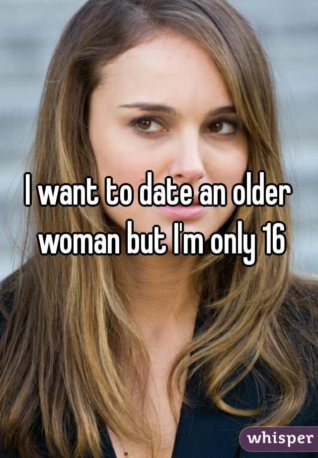 I want to date an older woman but I'm only 16