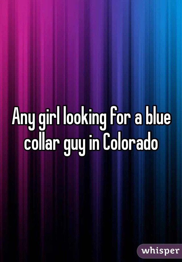 Any girl looking for a blue collar guy in Colorado 