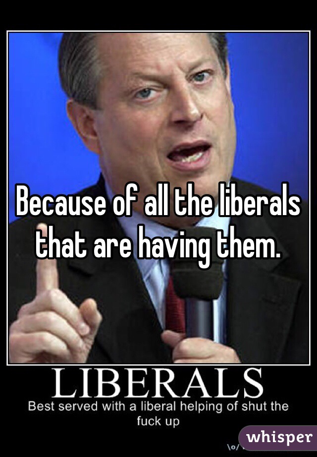 Because of all the liberals that are having them.