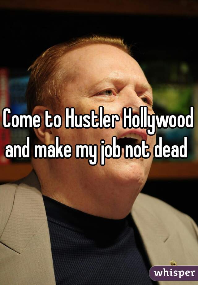 Come to Hustler Hollywood and make my job not dead  