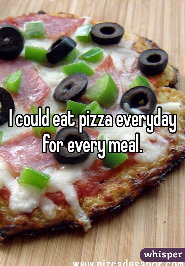 I could eat pizza everyday for every meal.