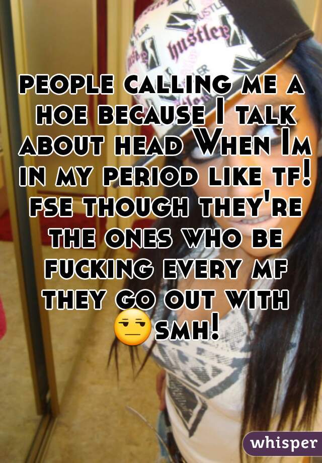 people calling me a hoe because I talk about head When Im in my period like tf! fse though they're the ones who be fucking every mf they go out with 😒smh! 