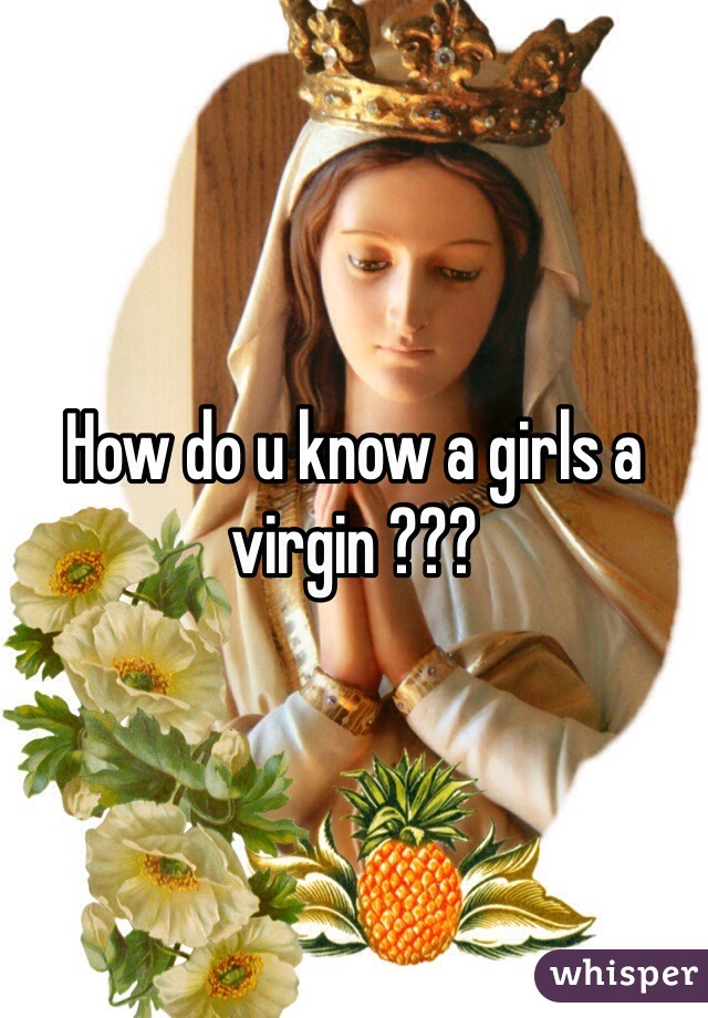 How do u know a girls a virgin ???