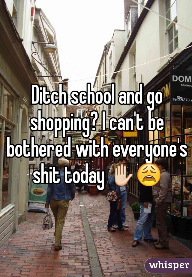 Ditch school and go shopping? I can't be bothered with everyone's shit today ✋😩