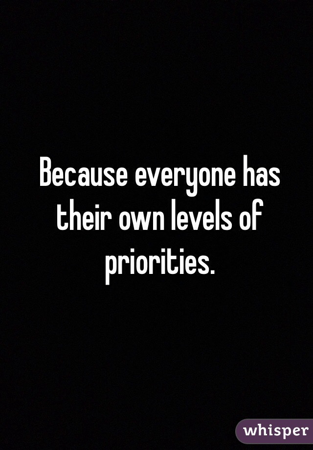 Because everyone has their own levels of priorities.