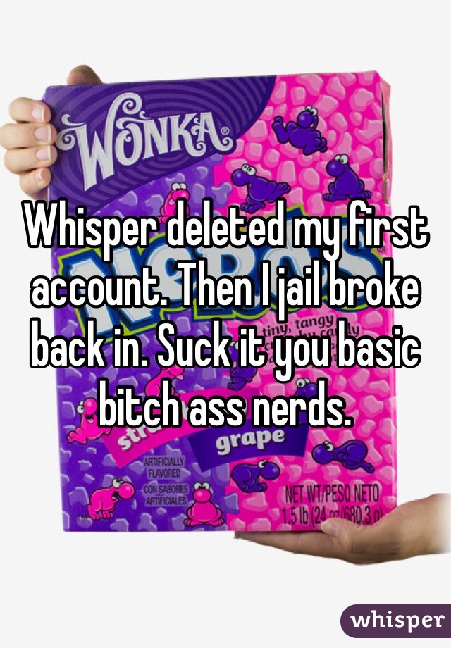 Whisper deleted my first account. Then I jail broke back in. Suck it you basic bitch ass nerds. 