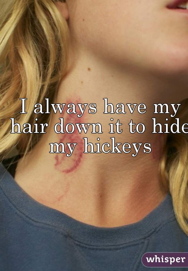  I always have my hair down it to hide my hickeys