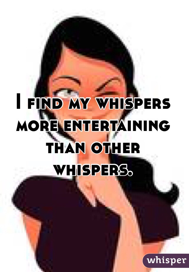 I find my whispers more entertaining than other whispers.