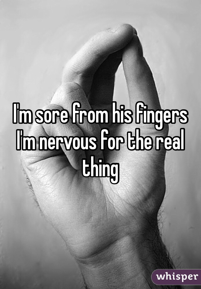 I'm sore from his fingers 
I'm nervous for the real thing 