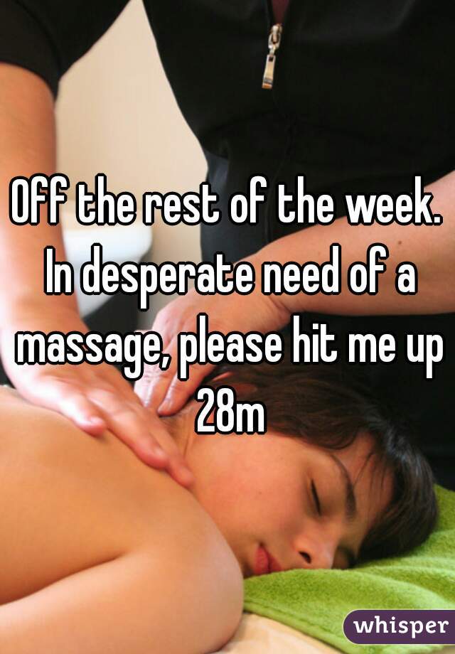 Off the rest of the week. In desperate need of a massage, please hit me up 28m