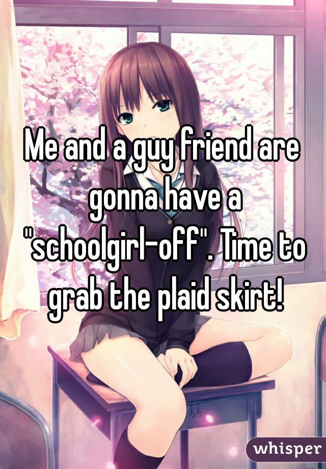 Me and a guy friend are gonna have a "schoolgirl-off". Time to grab the plaid skirt!