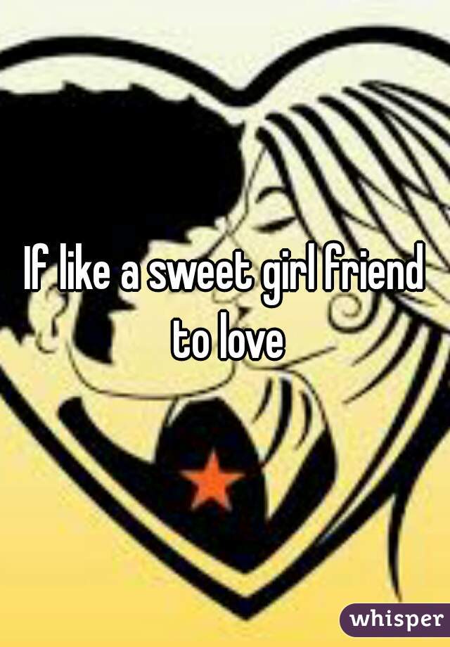 If like a sweet girl friend to love