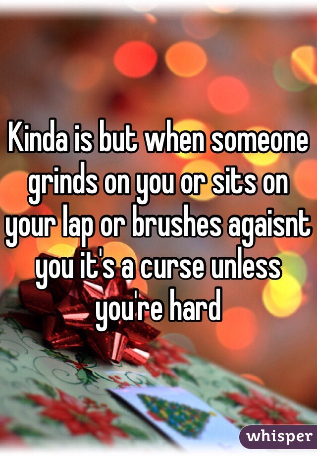 Kinda is but when someone grinds on you or sits on your lap or brushes agaisnt you it's a curse unless you're hard