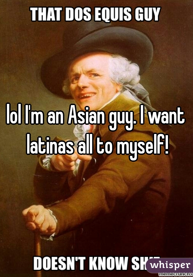 lol I'm an Asian guy. I want latinas all to myself!