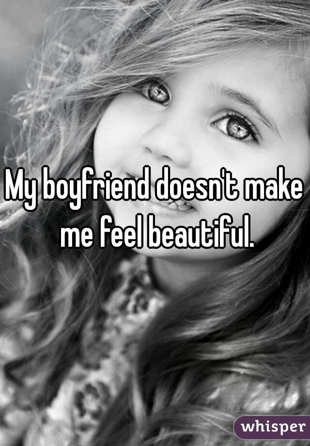 My boyfriend doesn't make me feel beautiful.