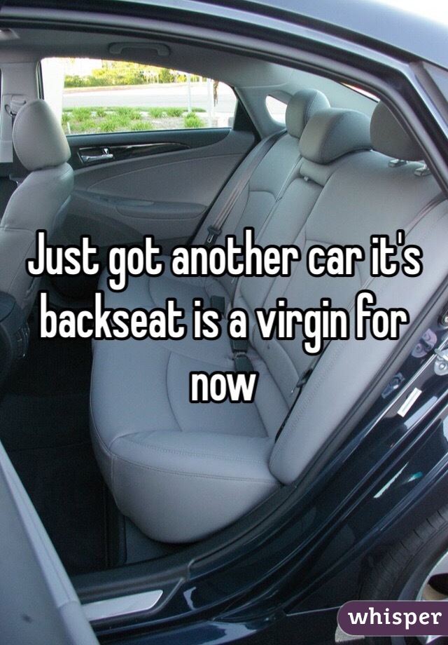 Just got another car it's backseat is a virgin for now 