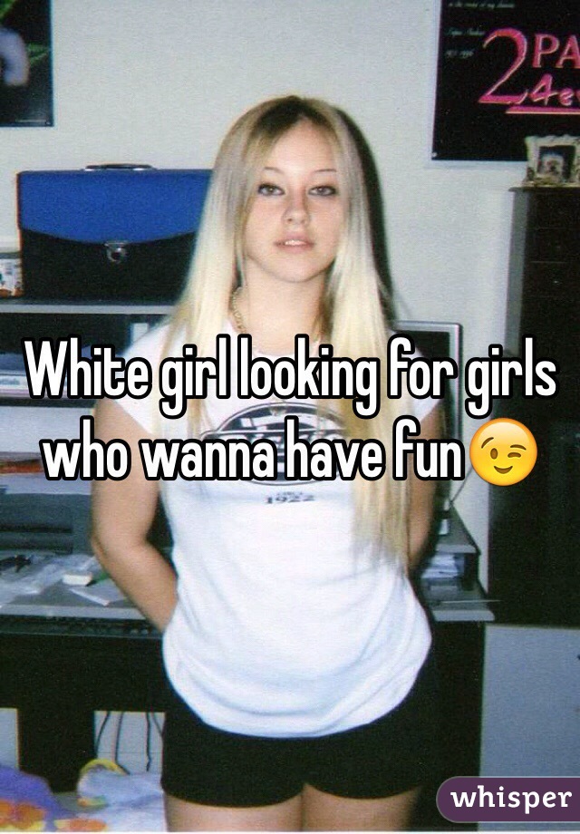 White girl looking for girls who wanna have fun😉