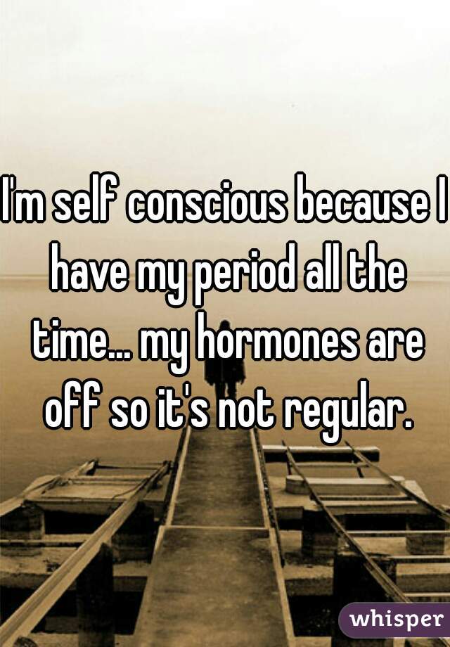 I'm self conscious because I have my period all the time... my hormones are off so it's not regular.