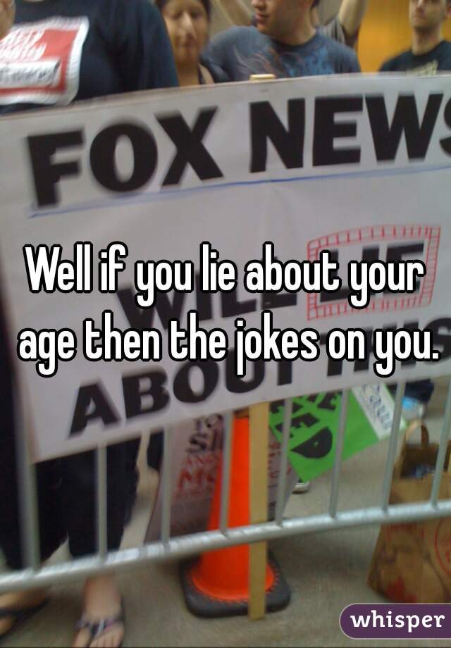 Well if you lie about your age then the jokes on you.