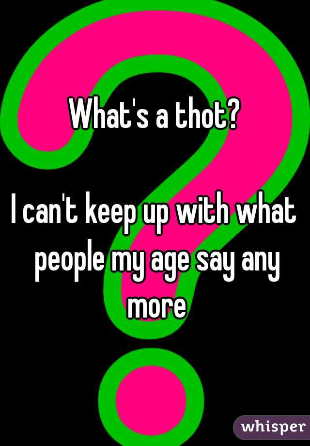 What's a thot?

I can't keep up with what people my age say any more