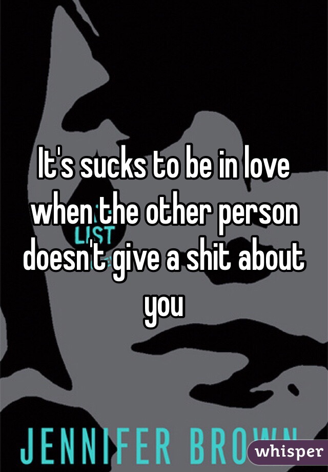 It's sucks to be in love when the other person doesn't give a shit about you