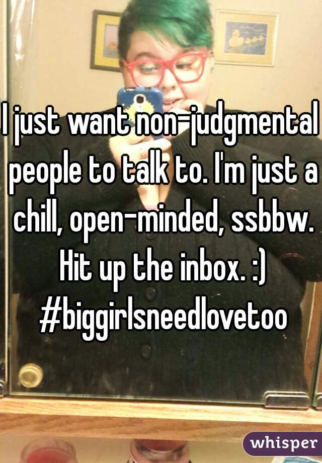 I just want non-judgmental people to talk to. I'm just a chill, open-minded, ssbbw. Hit up the inbox. :) #biggirlsneedlovetoo