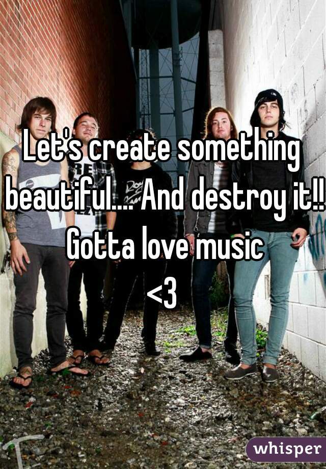 Let's create something beautiful.... And destroy it!! Gotta love music
<3