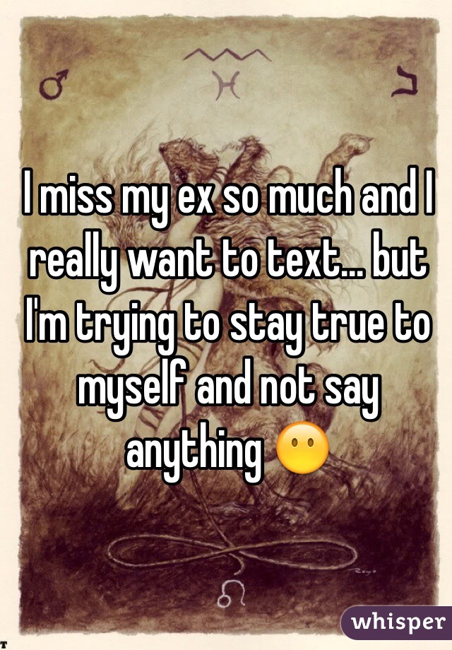 I miss my ex so much and I really want to text... but I'm trying to stay true to myself and not say anything 😶