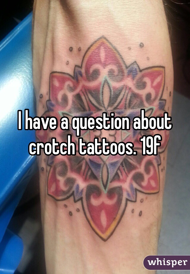 I have a question about crotch tattoos. 19f