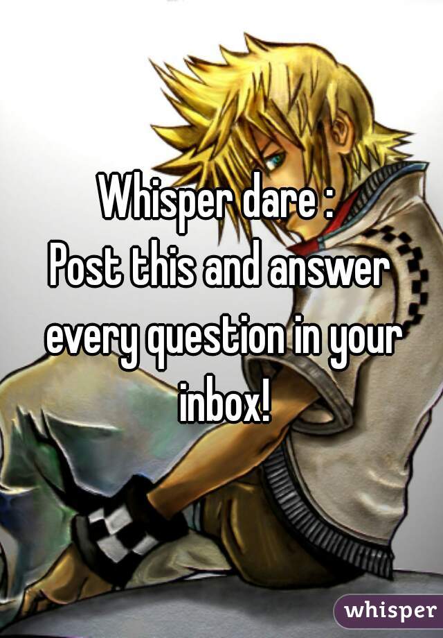 Whisper dare : 
Post this and answer every question in your inbox!