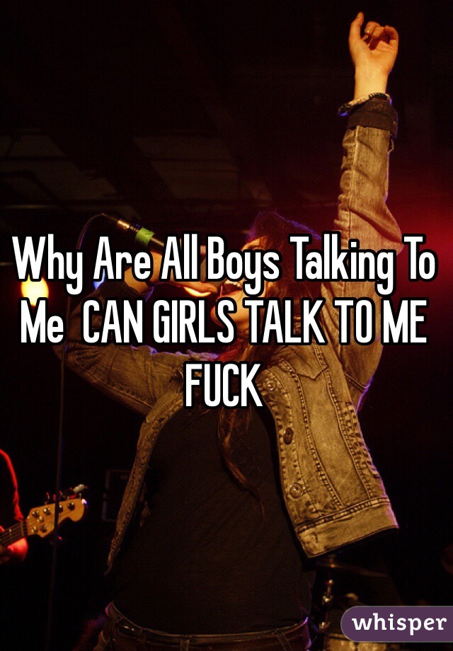 Why Are All Boys Talking To Me  CAN GIRLS TALK TO ME FUCK