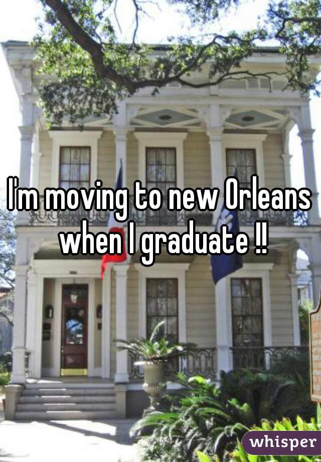 I'm moving to new Orleans when I graduate !!