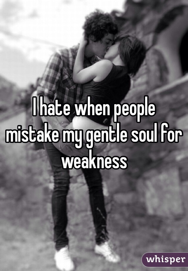 I hate when people mistake my gentle soul for weakness 