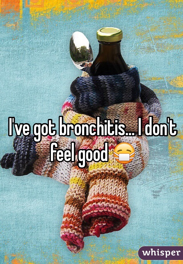 I've got bronchitis... I don't feel good 😷