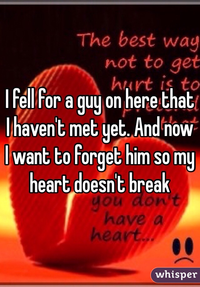 I fell for a guy on here that I haven't met yet. And now I want to forget him so my heart doesn't break