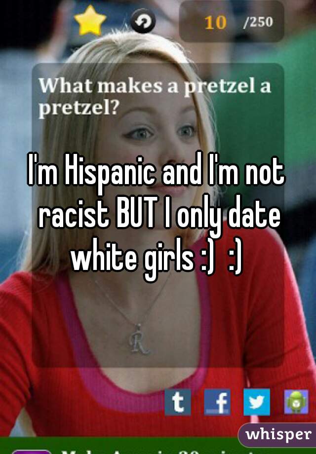 I'm Hispanic and I'm not racist BUT I only date white girls :)  :) 