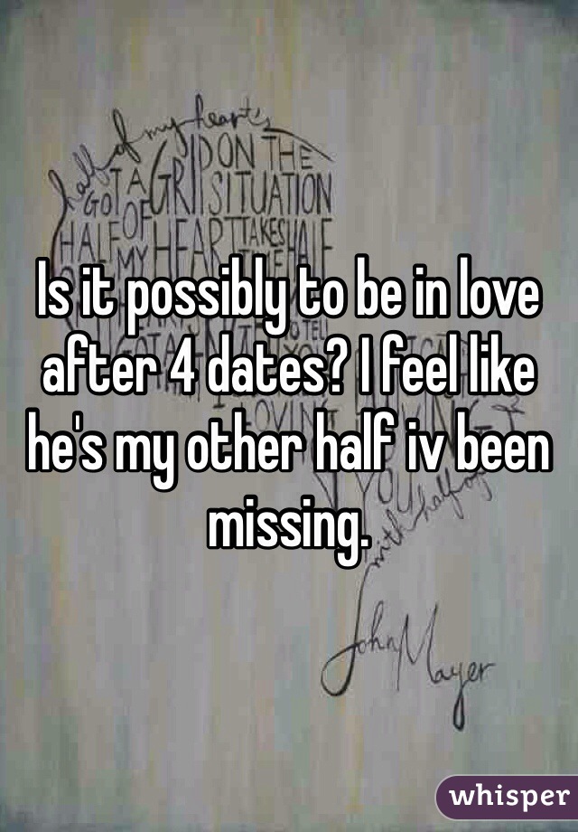 Is it possibly to be in love after 4 dates? I feel like he's my other half iv been missing. 