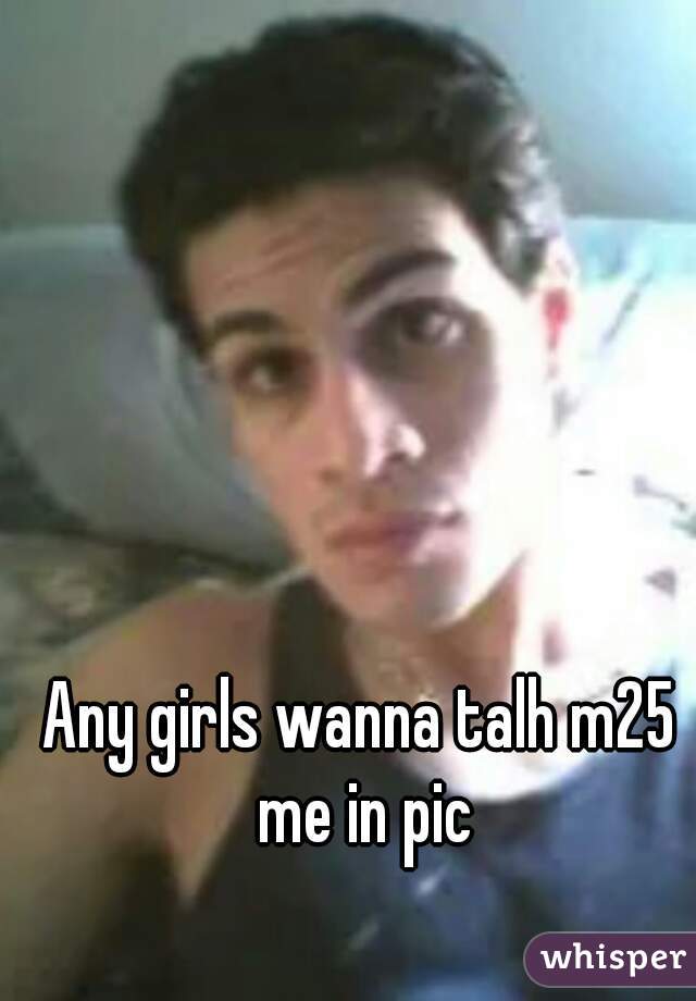 Any girls wanna talh m25 me in pic