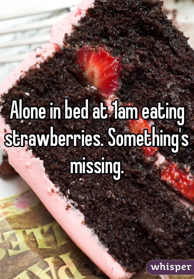 Alone in bed at 1am eating strawberries. Something's missing.  