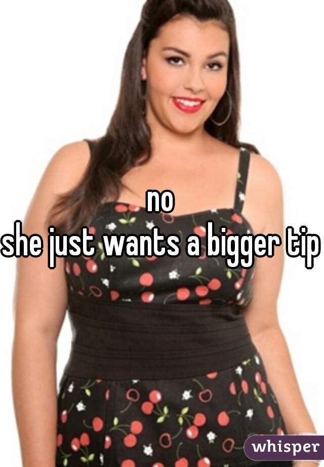 no
she just wants a bigger tip