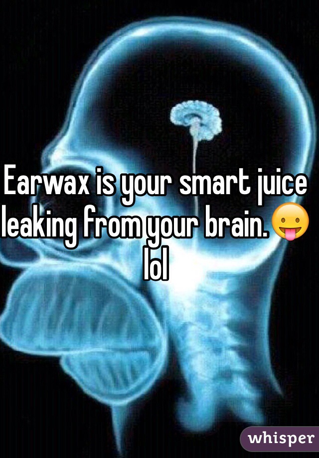 Earwax is your smart juice leaking from your brain.😛lol