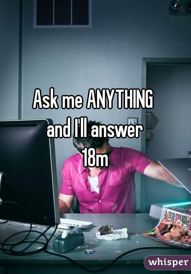 Ask me ANYTHING 
and I'll answer
18m