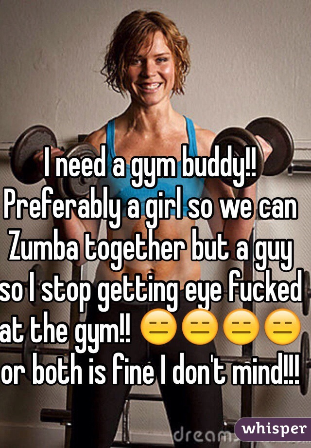 I need a gym buddy!! Preferably a girl so we can Zumba together but a guy so I stop getting eye fucked at the gym!! 😑😑😑😑 or both is fine I don't mind!!! 