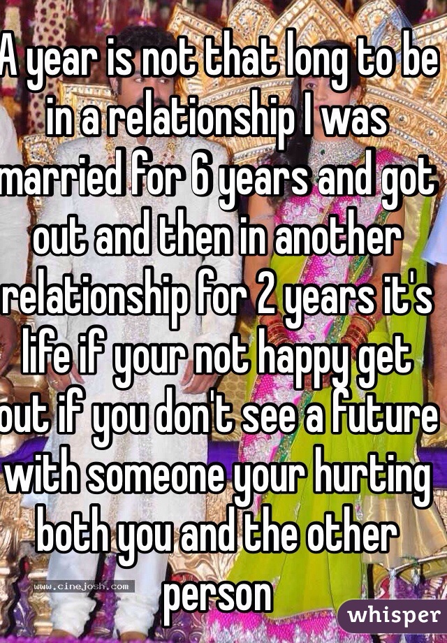 A year is not that long to be in a relationship I was married for 6 years and got out and then in another relationship for 2 years it's life if your not happy get out if you don't see a future with someone your hurting both you and the other person 