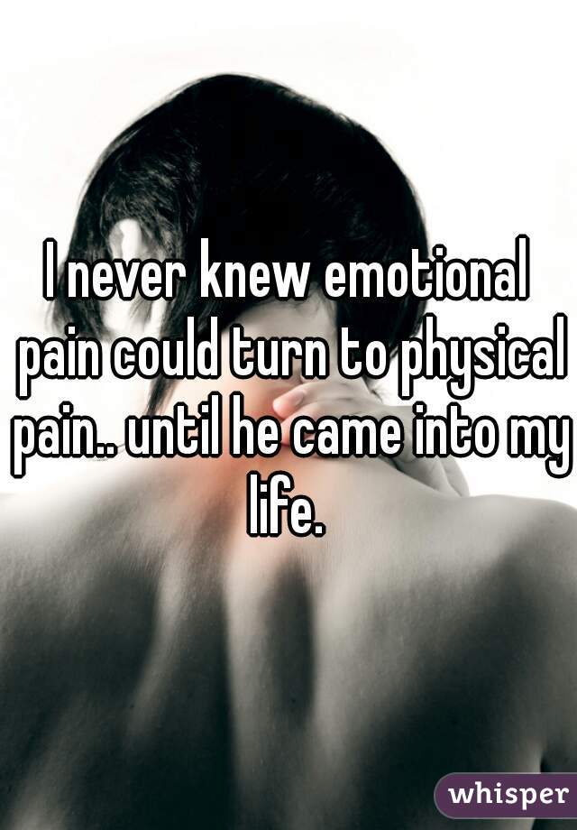 I never knew emotional pain could turn to physical pain.. until he came into my life. 