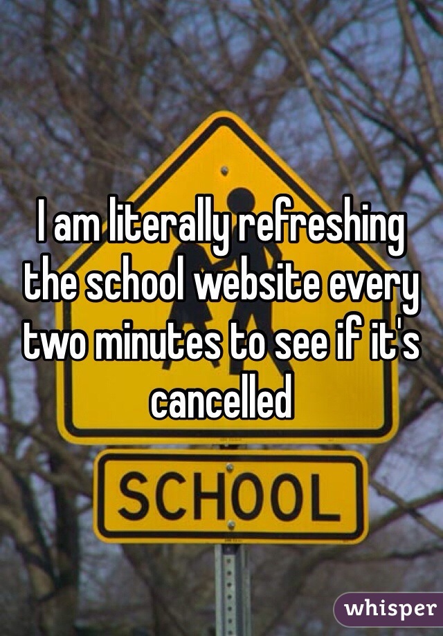 I am literally refreshing the school website every two minutes to see if it's cancelled