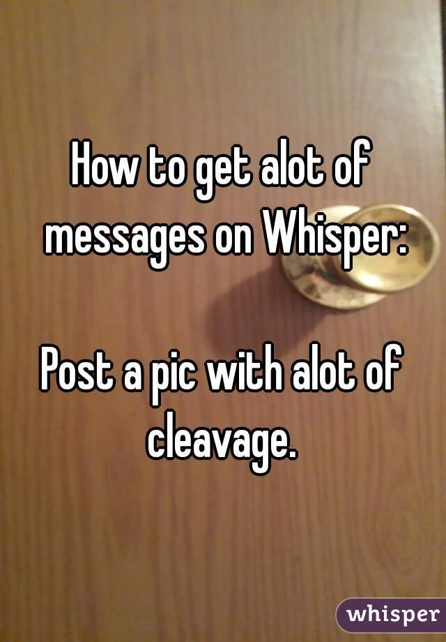 How to get alot of messages on Whisper:

Post a pic with alot of cleavage. 