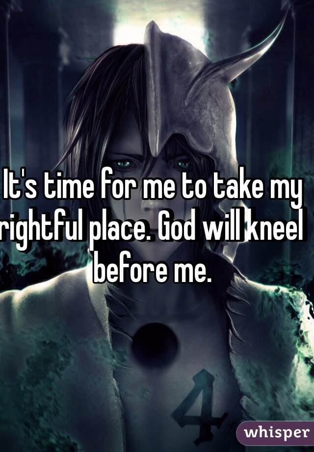 It's time for me to take my rightful place. God will kneel before me.