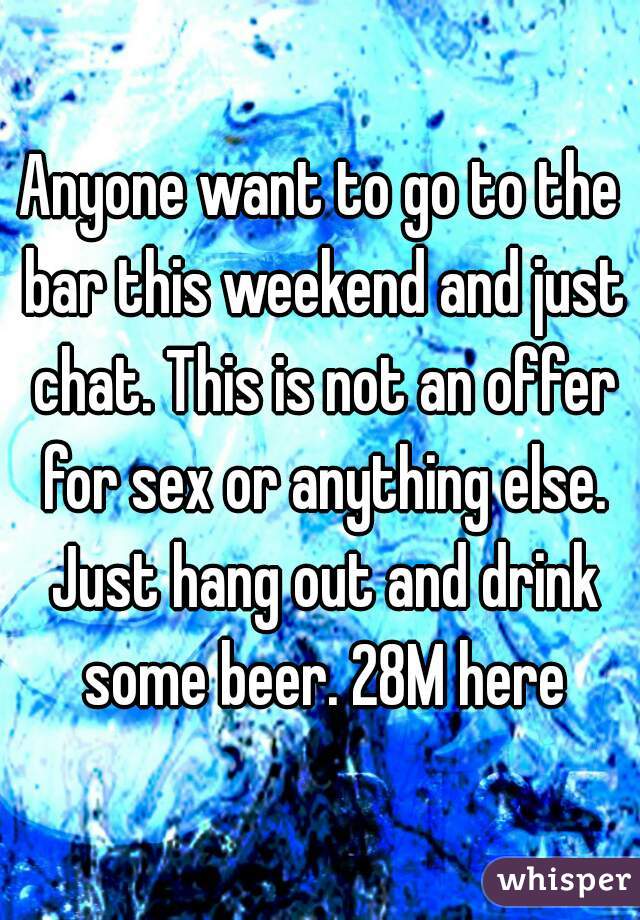 Anyone want to go to the bar this weekend and just chat. This is not an offer for sex or anything else. Just hang out and drink some beer. 28M here