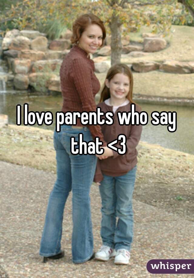 I love parents who say that <3